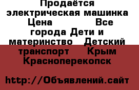 Продаётся электрическая машинка › Цена ­ 15 000 - Все города Дети и материнство » Детский транспорт   . Крым,Красноперекопск